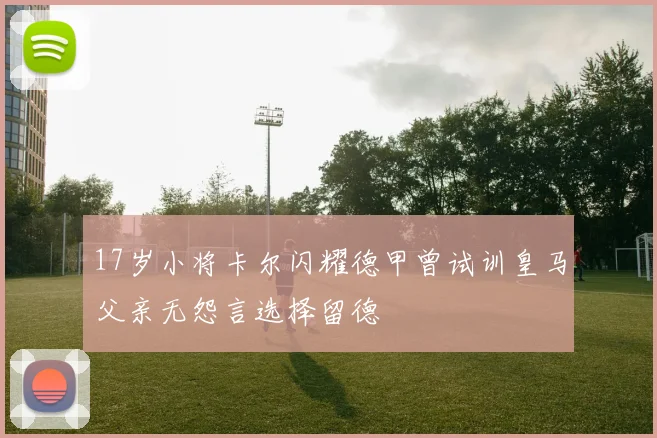 17岁小将卡尔闪耀德甲曾试训皇马父亲无怨言选择留德