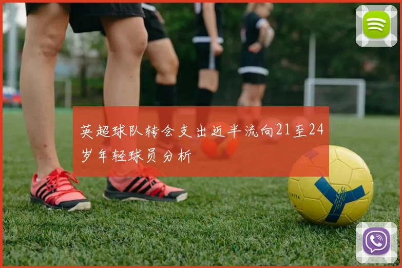 英超球队转会支出近半流向21至24岁年轻球员分析