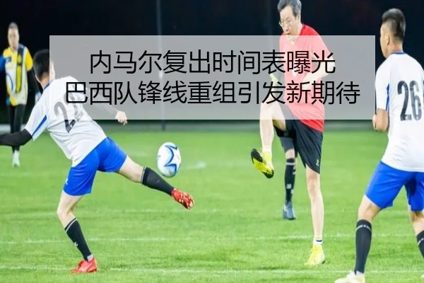 内马尔复出时间表曝光 巴西队锋线重组引发新期待 - BEIBOSPORTS